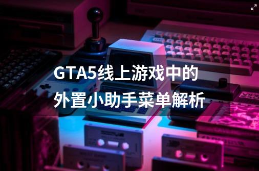 GTA5线上游戏中的外置小助手菜单解析-第1张-游戏信息-谛听网