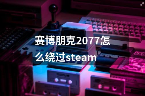 赛博朋克2077怎么绕过steam-第1张-游戏信息-谛听网