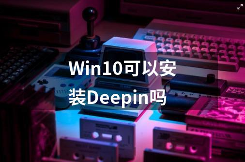Win10可以安装Deepin吗-第1张-游戏信息-谛听网